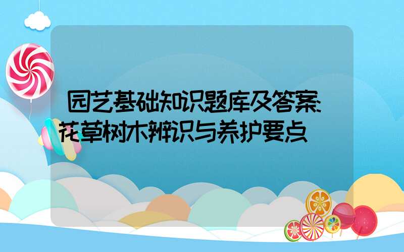 园艺基础知识题库及答案:花草树木辨识与养护要点