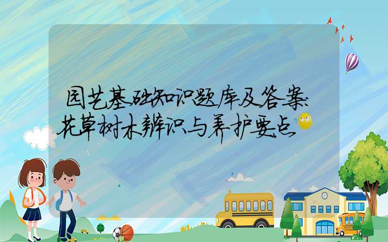 园艺基础知识题库及答案：花草树木辨识与养护要点