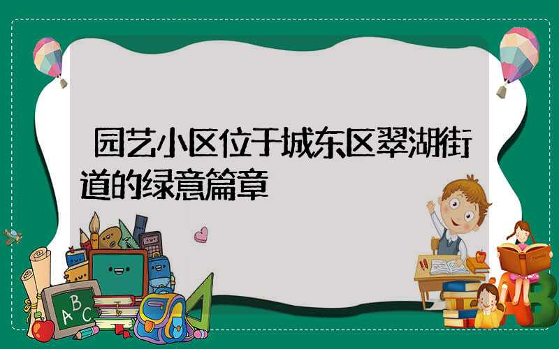 园艺小区位于城东区翠湖街道的绿意篇章