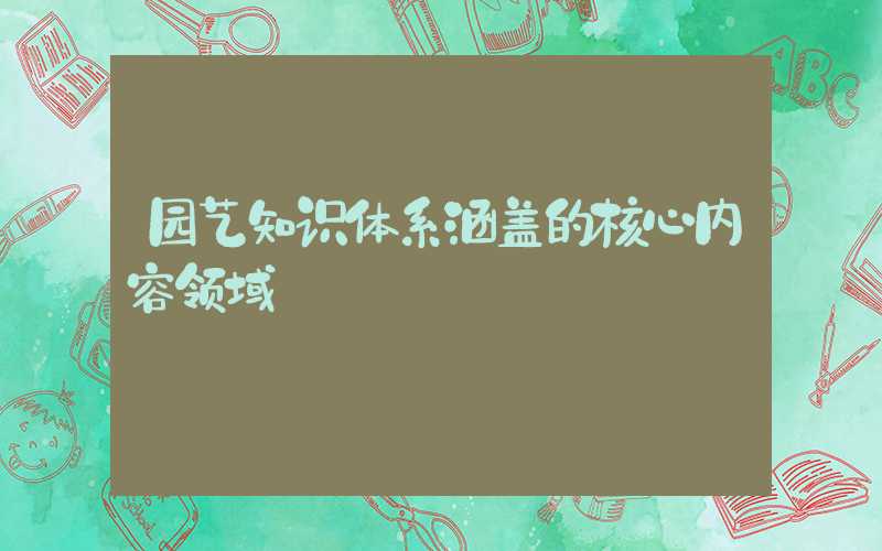 园艺知识体系涵盖的核心内容领域