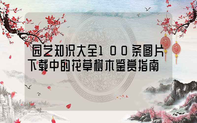 园艺知识大全100条图片下载中的花草树木鉴赏指南
