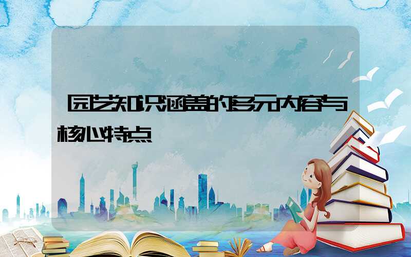 园艺知识涵盖的多元内容与核心特点