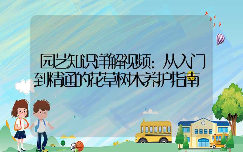 园艺知识详解视频:从入门到精通的花草树木养护指南