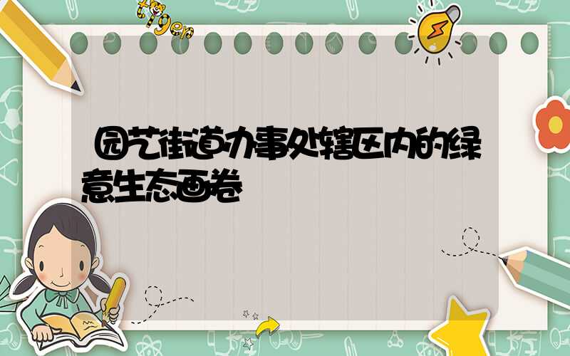 园艺街道办事处辖区内的绿意生态画卷