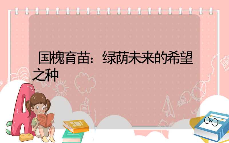 国槐育苗：绿荫未来的希望之种