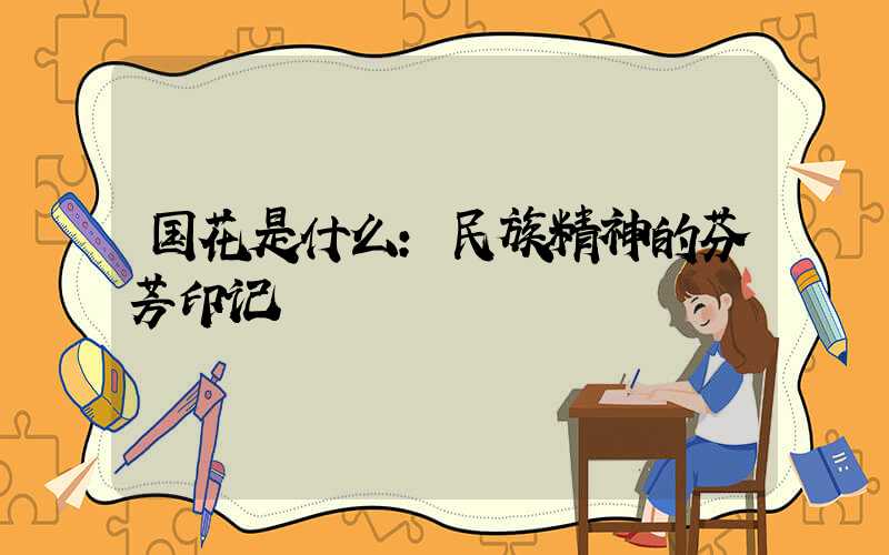 国花是什么：民族精神的芬芳印记