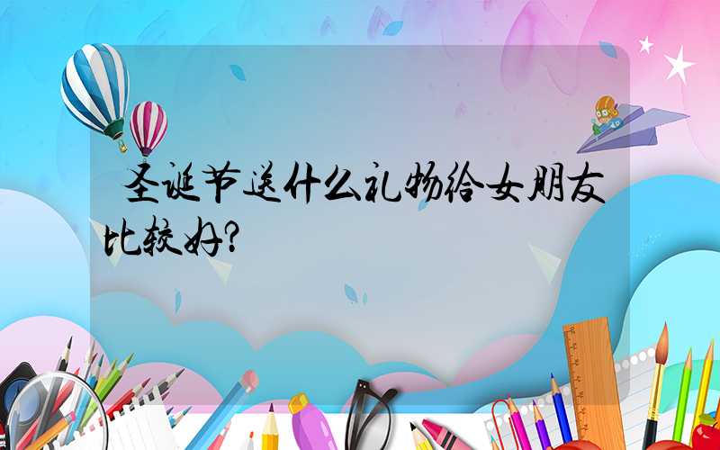 圣诞节送什么礼物给女朋友比较好？