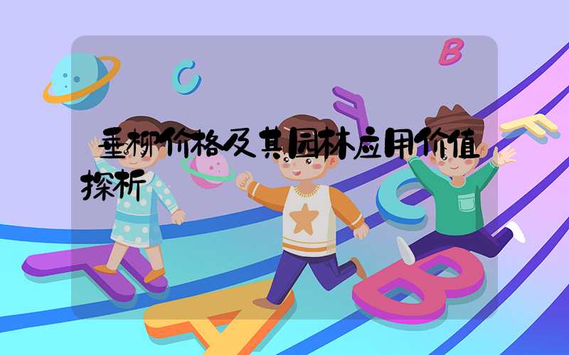 垂柳价格及其园林应用价值探析