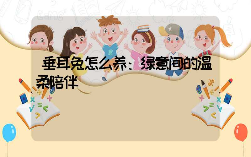 垂耳兔怎么养：绿意间的温柔陪伴