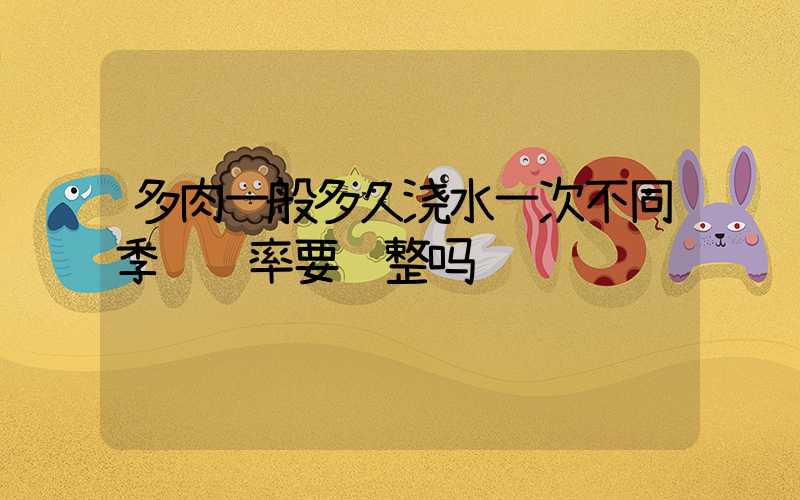 多肉一般多久浇水一次不同季节频率要调整吗