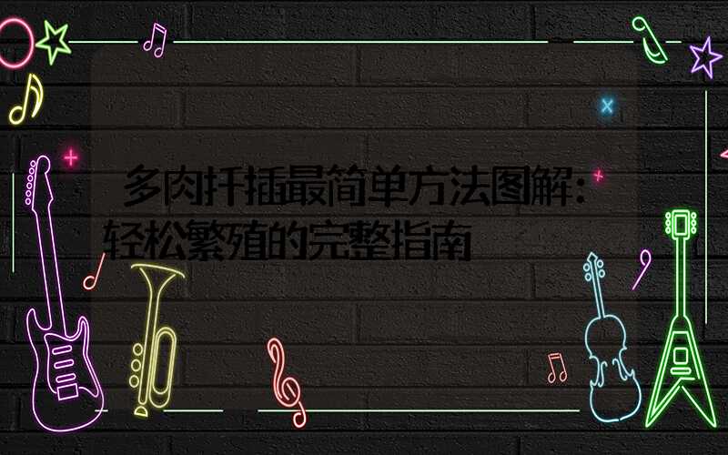 多肉扦插最简单方法图解：轻松繁殖的完整指南