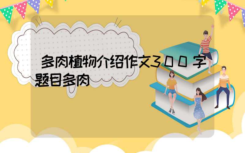 多肉植物介绍作文300字题目多肉