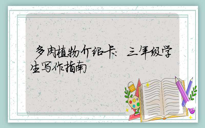 多肉植物介绍卡:三年级学生写作指南