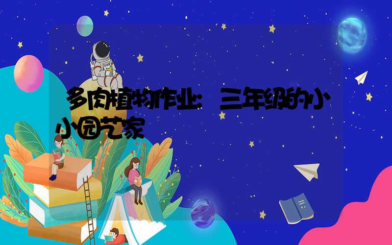多肉植物作业:三年级的小小园艺家
