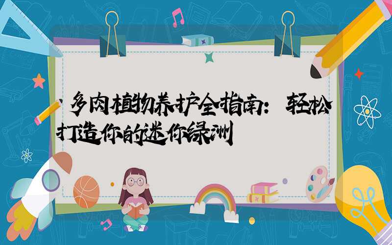 多肉植物养护全指南：轻松打造你的迷你绿洲