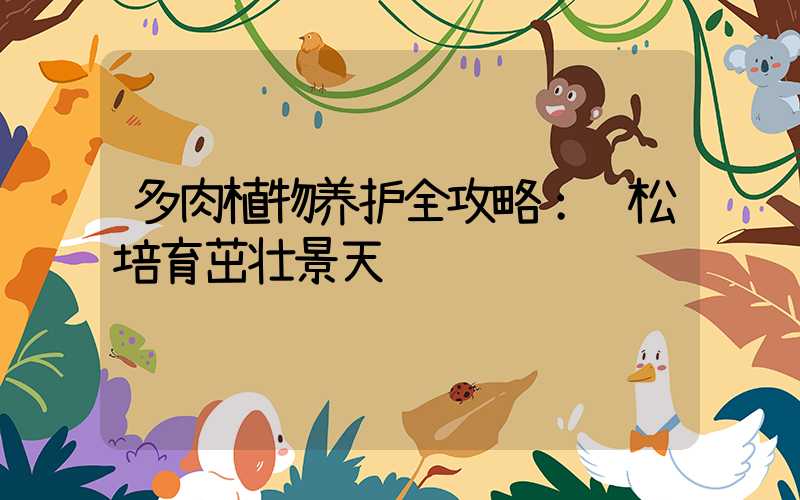 多肉植物养护全攻略：轻松培育茁壮景天