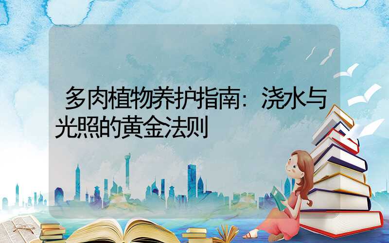 多肉植物养护指南:浇水与光照的黄金法则