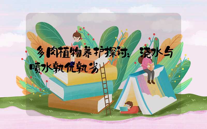 多肉植物养护探讨：浇水与喷水孰优孰劣