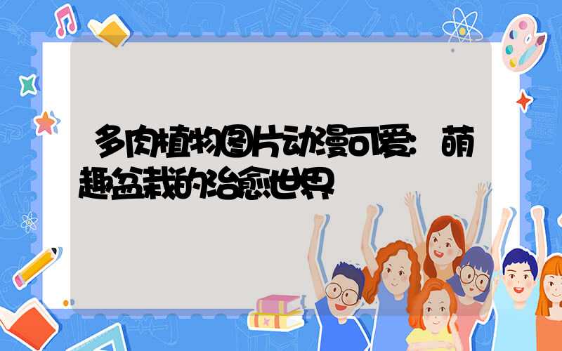 多肉植物图片动漫可爱:萌趣盆栽的治愈世界