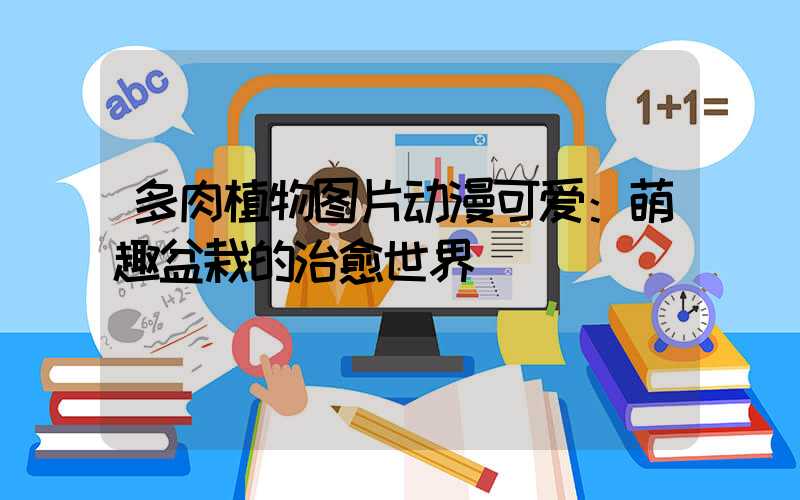 多肉植物图片动漫可爱：萌趣盆栽的治愈世界