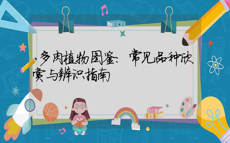 多肉植物图鉴:常见品种欣赏与辨识指南