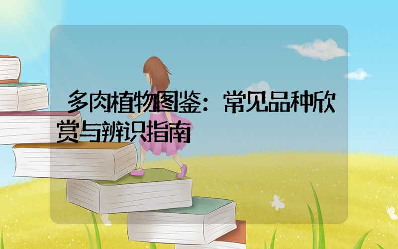 多肉植物图鉴：常见品种欣赏与辨识指南