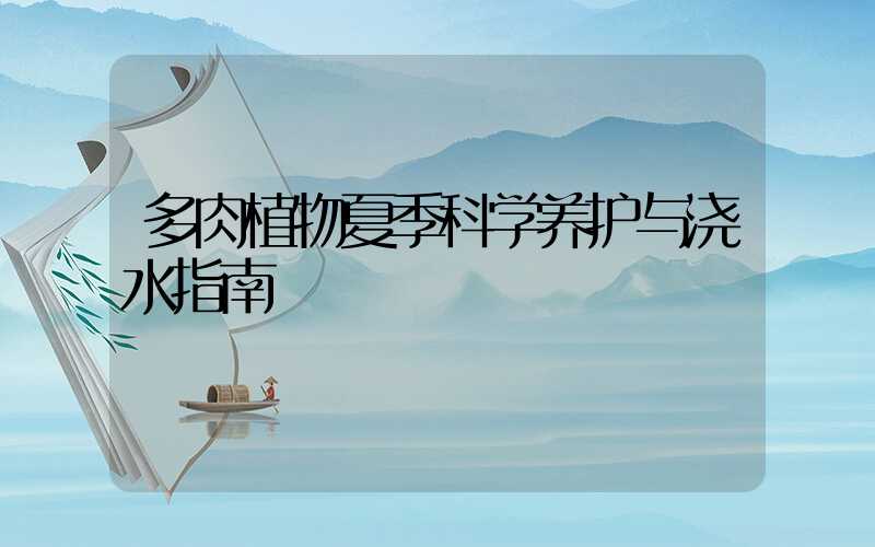 多肉植物夏季科学养护与浇水指南