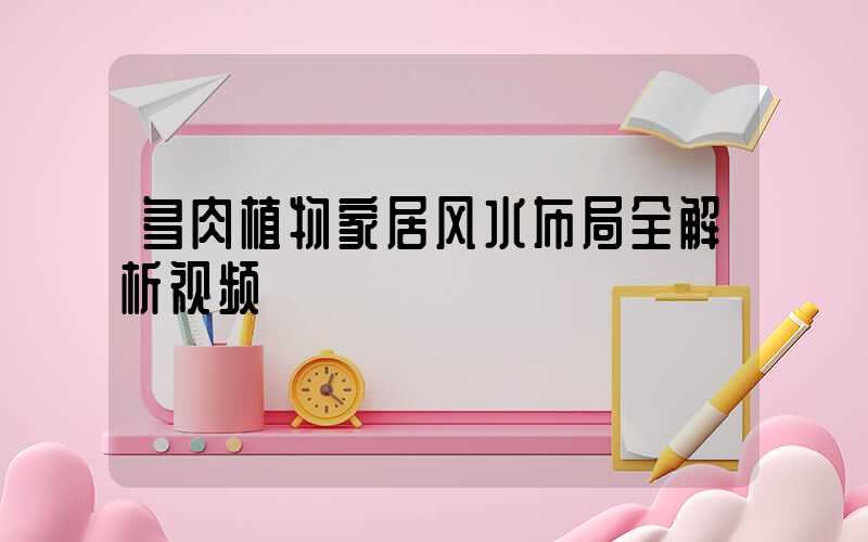多肉植物家居风水布局全解析视频