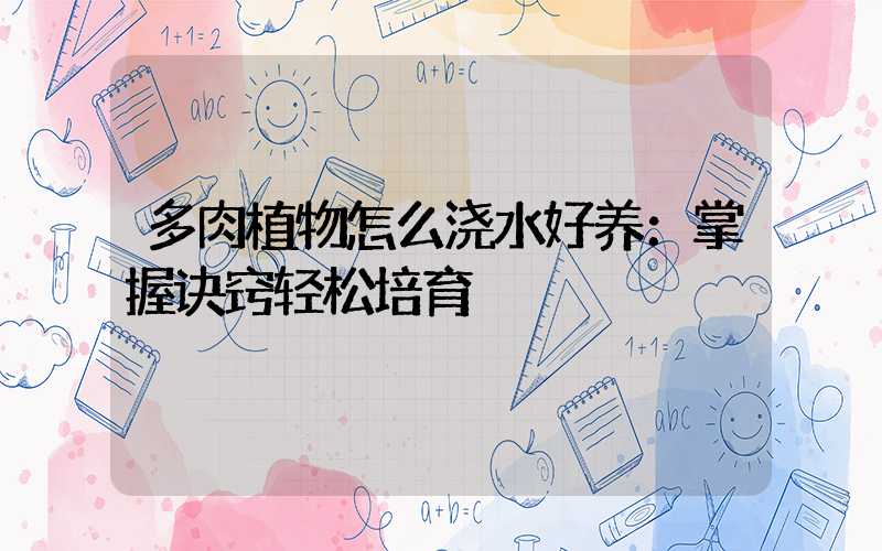 多肉植物怎么浇水好养：掌握诀窍轻松培育