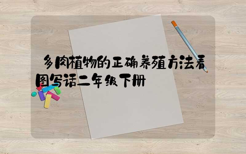 多肉植物的正确养殖方法看图写话二年级下册