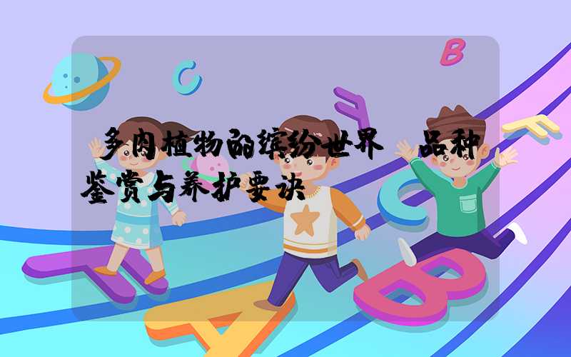 多肉植物的缤纷世界：品种鉴赏与养护要诀