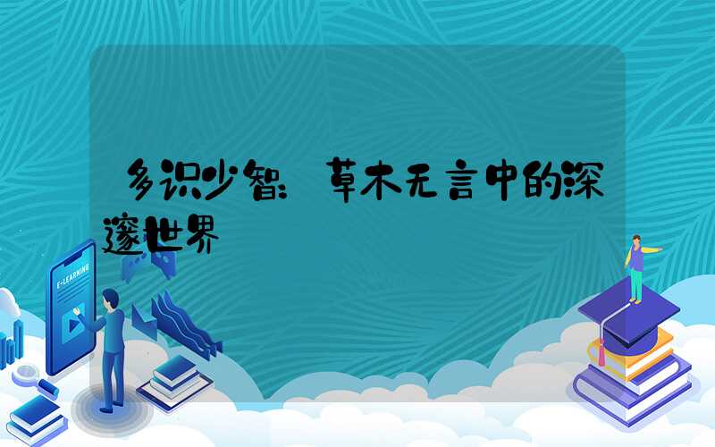 多识少智：草木无言中的深邃世界