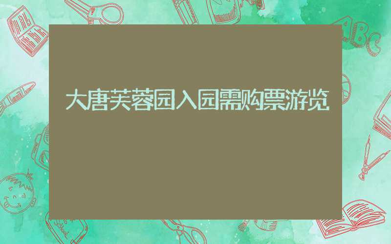 大唐芙蓉园入园需购票游览