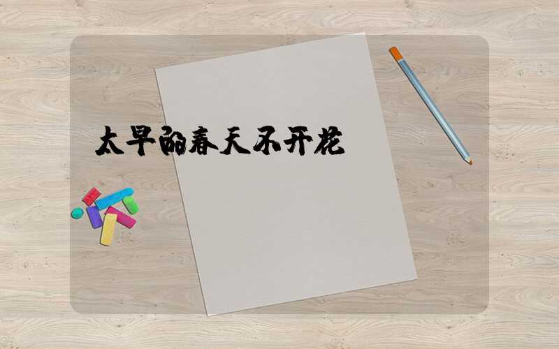 太早的春天不开花