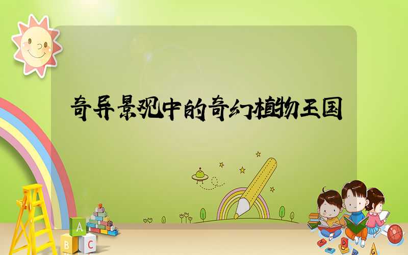 奇异景观中的奇幻植物王国