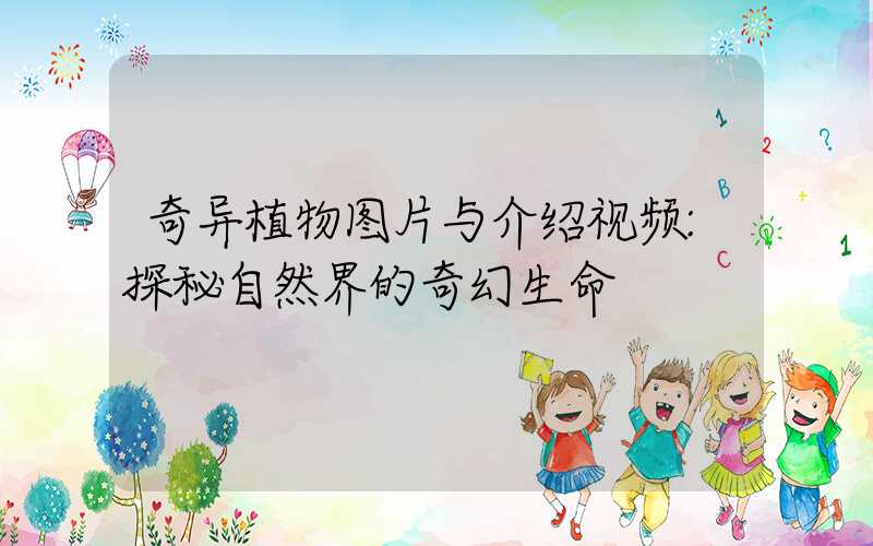 奇异植物图片与介绍视频:探秘自然界的奇幻生命