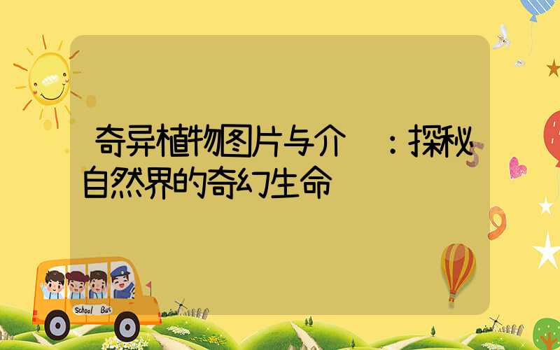 奇异植物图片与介绍：探秘自然界的奇幻生命