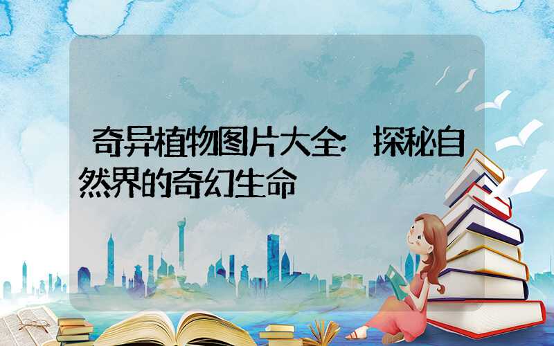 奇异植物图片大全:探秘自然界的奇幻生命