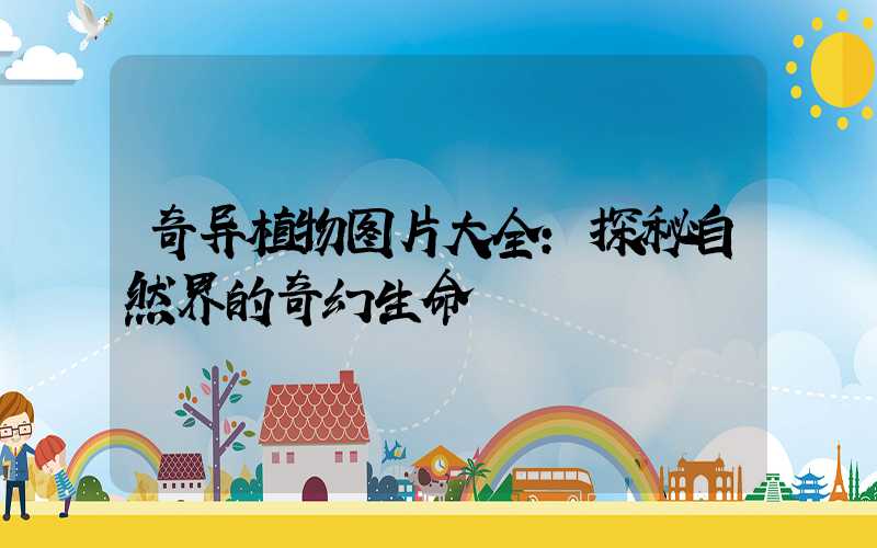奇异植物图片大全：探秘自然界的奇幻生命