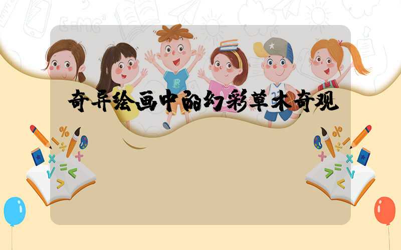 奇异绘画中的幻彩草木奇观