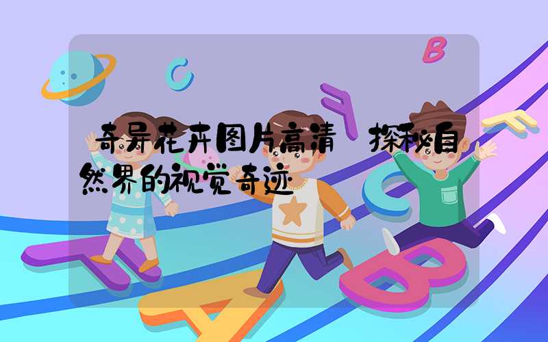 奇异花卉图片高清:探秘自然界的视觉奇迹