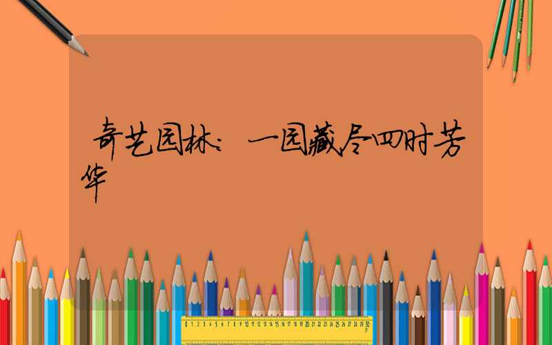奇艺园林:一园藏尽四时芳华