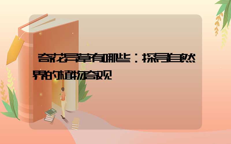 奇花异草有哪些：探寻自然界的植物奇观