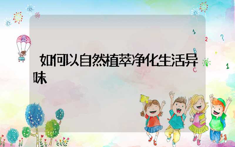 如何以自然植萃净化生活异味