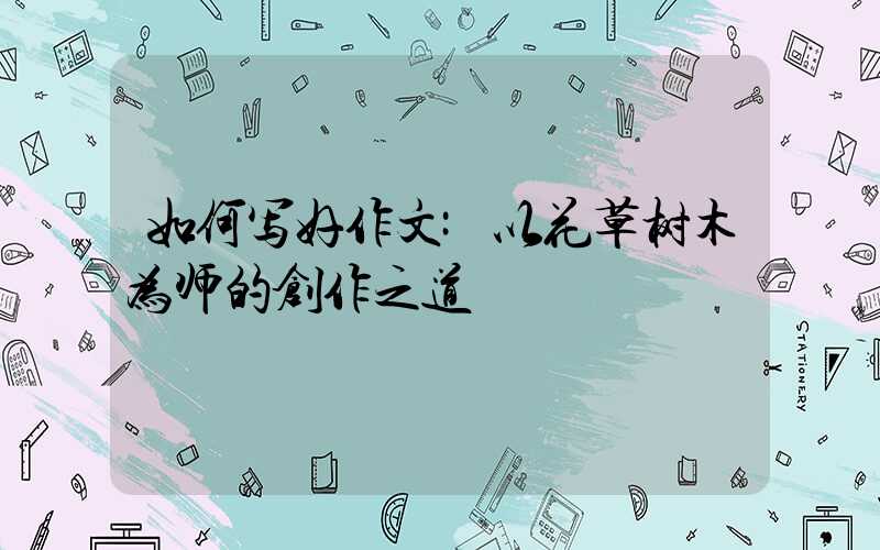 如何写好作文:以花草树木为师的创作之道