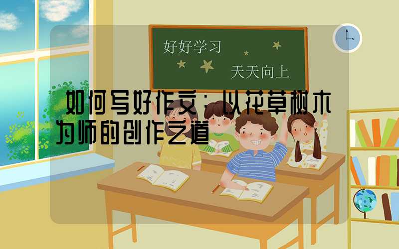 如何写好作文：以花草树木为师的创作之道