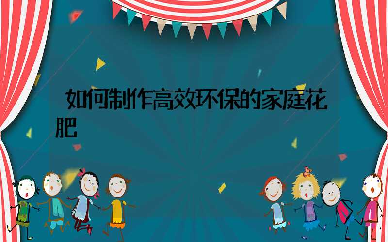 如何制作高效环保的家庭花肥