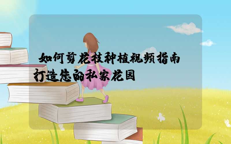 如何剪花枝种植视频指南：打造您的私家花园