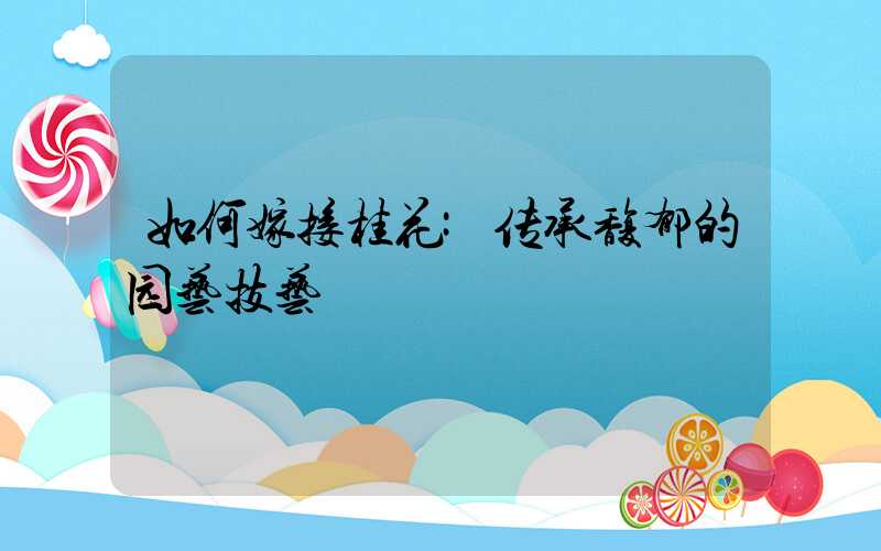 如何嫁接桂花:传承馥郁的园艺技艺