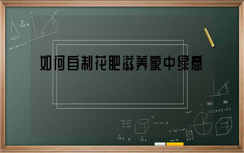 如何自制花肥滋养家中绿意